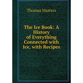 Книга The Ice Book: A History of Everything Connected with Ice, with Recipes. Thomas Masters
Книга The Ice Book: A History of Everything Connected with Ice, with Recipes. Thomas Masters