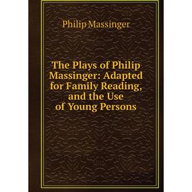 Книга The Plays of Philip Massinger: Adapted for Family Reading, and the Use of Young Persons. Massinger Philip
Книга The Plays of Philip Massinger: Adapted for Family Reading, and the Use of Young Persons. Massinger Philip