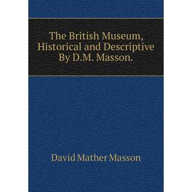 Книга The British Museum, Historical and Descriptive By D.M. Masson. David Mather Masson
Книга The British Museum, Historical and Descriptive By D.M. Masson. David Mather Masson