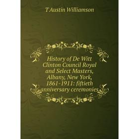 Книга History of De Witt Clinton Council Royal and Select Masters, Albany, New York, 1861-1911: fiftieth anniversary ceremonies. T Austin Williamson
Книга History of De Witt Clinton Council Royal and Select Masters, Albany, New York, 1861-1911: fiftieth anniversary ceremonies. T Austin Williamson