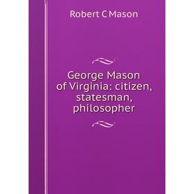 Книга George Mason of Virginia: citizen, statesman, philosopher. Robert C Mason
Книга George Mason of Virginia: citizen, statesman, philosopher. Robert C Mason