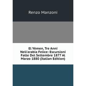 Книга El Yèmen, Tre Anni Nell'arabia Felice: Escursioni Fatte Del Settembre 1877 Al Marzo 1880 (Italian Edition). Renzo Manzoni
Книга El Yèmen, Tre Anni Nell'arabia Felice: Escursioni Fatte Del Settembre 1877 Al Marzo 1880 (Italian Edition). Renzo Manzoni