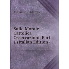 Книга Sulla Morale Cattolica Osservazioni, Part 1 (Italian Edition). Alessandro Manzoni
Книга Sulla Morale Cattolica Osservazioni, Part 1 (Italian Edition). Alessandro Manzoni