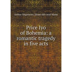 Книга Price Iyo of Bohemia: a romantic tragedy in five acts. Arthur Sitgreaves. [from old catal Mann
Книга Price Iyo of Bohemia: a romantic tragedy in five acts. Arthur Sitgreaves. [from old catal Mann