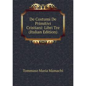 Книга De Costumi De Primitivi Cristiani: Libri Tre (Italian Edition). Tommaso Maria Mamachi
Книга De Costumi De Primitivi Cristiani: Libri Tre (Italian Edition). Tommaso Maria Mamachi