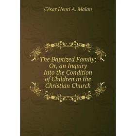 Книга The Baptized Family; Or, an Inquiry Into the Condition of Children in the Christian Church. César Henri A. Malan
Книга The Baptized Family; Or, an Inquiry Into the Condition of Children in the Christian Church. César Henri A. Malan