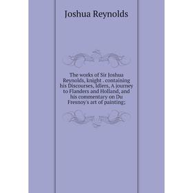 Книга The works of Sir Joshua Reynolds, knight. containing his Discourses, Idlers, A journey to Flanders and Holland, and his commentary
Книга The works of Sir Joshua Reynolds, knight. containing his Discourses, Idlers, A journey to Flanders and Holland, and his commentary