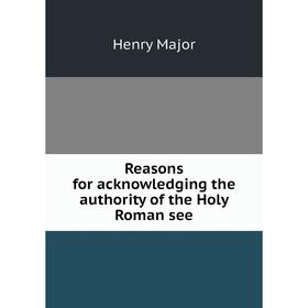 Книга Reasons for acknowledging the authority of the Holy Roman see. Henry Major
Книга Reasons for acknowledging the authority of the Holy Roman see. Henry Major