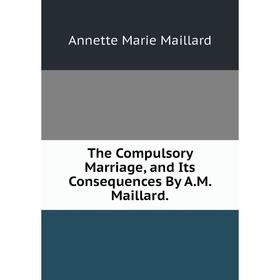 Книга The Compulsory Marriage, and Its Consequences By A.M. Maillard. Annette Marie Maillard
Книга The Compulsory Marriage, and Its Consequences By A.M. Maillard. Annette Marie Maillard