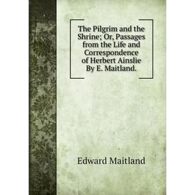 Книга The Pilgrim and the Shrine; Or, Passages from the Life and Correspondence of Herbert Ainslie By E. Maitland. Edward Maitland
Книга The Pilgrim and the Shrine; Or, Passages from the Life and Correspondence of Herbert Ainslie By E. Maitland. Edward Maitland