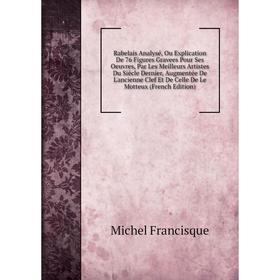 Книга Rabelais Analysé, Ou Explication De 76 Figures Gravees Pour Ses Oeuvres, Par Les Meilleurs Artistes Du Siècle Dernier, Augmentée De L'ancienne C
Книга Rabelais Analysé, Ou Explication De 76 Figures Gravees Pour Ses Oeuvres, Par Les Meilleurs Artistes Du Siècle Dernier, Augmentée De L'ancienne C