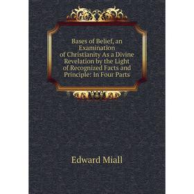 Книга Bases of Belief, an Examination of Christianity As a Divine Revelation by the Light of Recognized Facts and Principle: In Four Parts
Книга Bases of Belief, an Examination of Christianity As a Divine Revelation by the Light of Recognized Facts and Principle: In Four Parts
