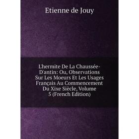 Книга L'hermite De La Chaussée-D'antin: Ou, Observations Sur Les Moeurs Et Les Usages Français Au Commencement Du Xixe Siècle, Volume 5
Книга L'hermite De La Chaussée-D'antin: Ou, Observations Sur Les Moeurs Et Les Usages Français Au Commencement Du Xixe Siècle, Volume 5