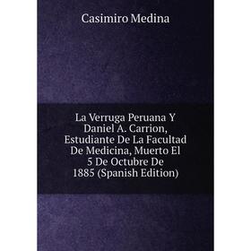 Книга La Verruga Peruana Y Daniel A Carrion, Estudiante De La Facultad De Medicina, Muerto El 5 De Octubre De 1885
Книга La Verruga Peruana Y Daniel A Carrion, Estudiante De La Facultad De Medicina, Muerto El 5 De Octubre De 1885