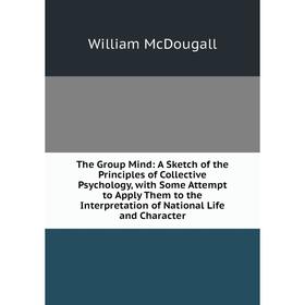 Книга The Group Mind: A Sketch of the Principles of Collective Psychology, with Some Attempt to Apply Them to the Interpretation of National Life and
Книга The Group Mind: A Sketch of the Principles of Collective Psychology, with Some Attempt to Apply Them to the Interpretation of National Life and