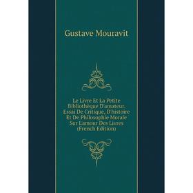 Книга Le Livre Et La Petite Bibliothèque D'amateur Essai De Critique, D'histoire Et De Philosophie Morale Sur L'amour Des Livres
Книга Le Livre Et La Petite Bibliothèque D'amateur Essai De Critique, D'histoire Et De Philosophie Morale Sur L'amour Des Livres