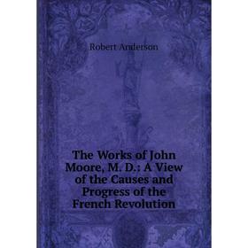 Книга The Works of John Moore, M. D.: A View of the Causes and Progress of the French Revolution
Книга The Works of John Moore, M. D.: A View of the Causes and Progress of the French Revolution