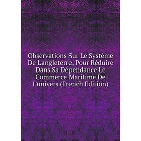 Книга Observations Sur Le Systême De L'angleterre, Pour Réduire Dans Sa Dépendance Le Commerce Maritime De L'univers
Книга Observations Sur Le Systême De L'angleterre, Pour Réduire Dans Sa Dépendance Le Commerce Maritime De L'univers