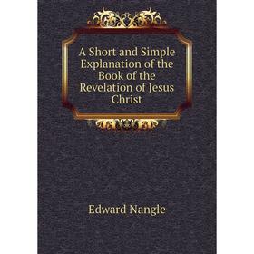 Книга A Short and Simple Explanation of the Book of the Revelation of Jesus Christ
Книга A Short and Simple Explanation of the Book of the Revelation of Jesus Christ
