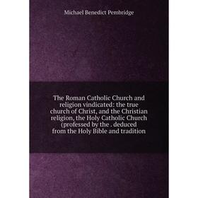 Книга The Roman Catholic Church and religion vindicated: the true church of Christ, and the Christian religion, the Holy Catholic Church (professed by
Книга The Roman Catholic Church and religion vindicated: the true church of Christ, and the Christian religion, the Holy Catholic Church (professed by