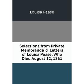 Книга Selections from Private Memoranda & Letters of Louisa Pease, Who Died August 12, 1861
Книга Selections from Private Memoranda & Letters of Louisa Pease, Who Died August 12, 1861