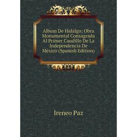Книга Album De Hidalgo: Obra Monumental Consagrada Al Primer Caudillo De La Independencia De México (Spanish Edition)
Книга Album De Hidalgo: Obra Monumental Consagrada Al Primer Caudillo De La Independencia De México (Spanish Edition)