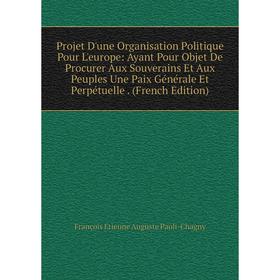 Книга Projet D'une Organisation Politique Pour L'europe: Ayant Pour Objet De Procurer Aux Souverains Et Aux Peuples Une Paix Générale Et Perpétuelle.
Книга Projet D'une Organisation Politique Pour L'europe: Ayant Pour Objet De Procurer Aux Souverains Et Aux Peuples Une Paix Générale Et Perpétuelle.
