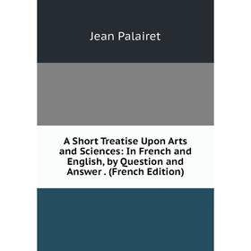 Книга A Short Treatise Upon Arts and Sciences: In French and English, by Question and Answer. (French Edition)
Книга A Short Treatise Upon Arts and Sciences: In French and English, by Question and Answer. (French Edition)