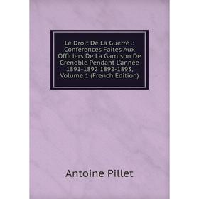 Книга Le Droit De La Guerre: Conférences Faites Aux Officiers De La Garnison De Grenoble Pendant L'année 1891-1892 1892-1893, Volume 1
Книга Le Droit De La Guerre: Conférences Faites Aux Officiers De La Garnison De Grenoble Pendant L'année 1891-1892 1892-1893, Volume 1