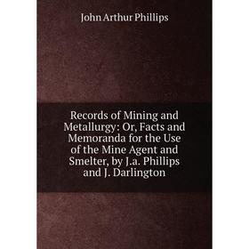 Книга Records of Mining and Metallurgy: Or, Facts and Memoranda for the Use of the Mine Agent and Smelter, by J.a. Phillips and J. Darlington
Книга Records of Mining and Metallurgy: Or, Facts and Memoranda for the Use of the Mine Agent and Smelter, by J.a. Phillips and J. Darlington