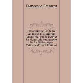 Книга Pétrarque: Le Traité De Sui Ipsius Et Multorum Ignorantia, Publié D'Après Le Manuscrit Autographe De La Bibliothèque Vaticane (French Edition)
Книга Pétrarque: Le Traité De Sui Ipsius Et Multorum Ignorantia, Publié D'Après Le Manuscrit Autographe De La Bibliothèque Vaticane (French Edition)