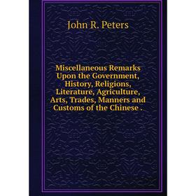 Книга Miscellaneous Remarks Upon the Government, History, Religions, Literature, Agriculture, Arts, Trades, Manners and Customs of the Chinese
Книга Miscellaneous Remarks Upon the Government, History, Religions, Literature, Agriculture, Arts, Trades, Manners and Customs of the Chinese