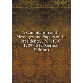 Книга A Compilation of the Messages and Papers of the Presidents, 1789-1897: 1789-1817 (German Edition)
Книга A Compilation of the Messages and Papers of the Presidents, 1789-1897: 1789-1817 (German Edition)