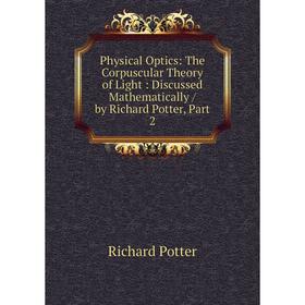 Книга Physical Optics: The Corpuscular Theory of Light: Discussed Mathematically / by Richard Potter, Part 2
Книга Physical Optics: The Corpuscular Theory of Light: Discussed Mathematically / by Richard Potter, Part 2