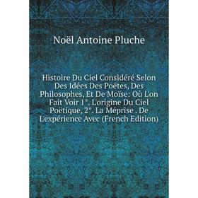 Книга Histoire Du Ciel Considéré Selon Des Idées Des Poëtes, Des Philosophes, Et De Moïse: Où L'on Fait Voir 1°. L'origine Du Ciel Poëtique, 2°. La Mé
Книга Histoire Du Ciel Considéré Selon Des Idées Des Poëtes, Des Philosophes, Et De Moïse: Où L'on Fait Voir 1°. L'origine Du Ciel Poëtique, 2°. La Mé