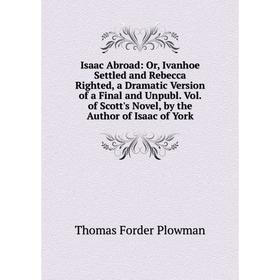 Книга Isaac Abroad: Or, Ivanhoe Settled and Rebecca Righted, a Dramatic Version of a Final and Unpubl. Vol. of Scott's Novel, by the Author of Isaac o
Книга Isaac Abroad: Or, Ivanhoe Settled and Rebecca Righted, a Dramatic Version of a Final and Unpubl. Vol. of Scott's Novel, by the Author of Isaac o