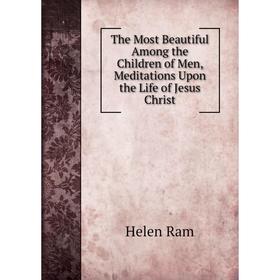 Книга The Most Beautiful Among the Children of Men, Meditations Upon the Life of Jesus Christ
Книга The Most Beautiful Among the Children of Men, Meditations Upon the Life of Jesus Christ