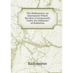 Книга The Radiometer, an Instrument Which Revolves Continuously Under the Influence of Radiation
Книга The Radiometer, an Instrument Which Revolves Continuously Under the Influence of Radiation
