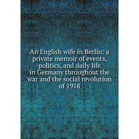 Книга An English wife in Berlin: a private memoir of events, politics, and daily life in Germany throughout the war and the social revolution of 1918
Книга An English wife in Berlin: a private memoir of events, politics, and daily life in Germany throughout the war and the social revolution of 1918