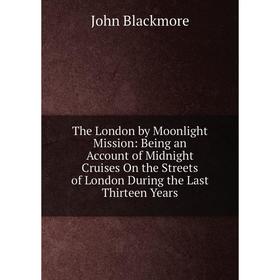 

Книга The London by Moonlight Mission: Being an Account of Midnight Cruises On the Streets of London During the Last Thirteen Years