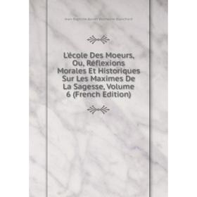 Книга L'école Des Moeurs, Ou, Réflexions Morales Et Historiques Sur Les Maximes De La Sagesse, Volume 6
Книга L'école Des Moeurs, Ou, Réflexions Morales Et Historiques Sur Les Maximes De La Sagesse, Volume 6