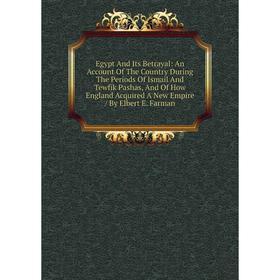 Книга Egypt And Its Betrayal: An Account Of The Country During The Periods Of Ismail And Tewfik Pashas, And Of How England Acquired A New Empire / By
Книга Egypt And Its Betrayal: An Account Of The Country During The Periods Of Ismail And Tewfik Pashas, And Of How England Acquired A New Empire / By