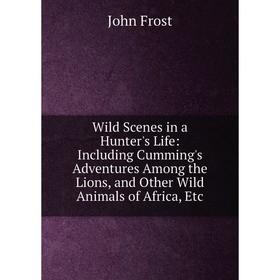 Книга Wild Scenes in a Hunter's Life: Including Cumming's Adventures Among the Lions, and Other Wild Animals of Africa, Etc
Книга Wild Scenes in a Hunter's Life: Including Cumming's Adventures Among the Lions, and Other Wild Animals of Africa, Etc