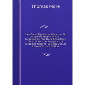 Книга Idée D'une République Heureuse: Ou L'utopie De Thomas Morus.: Contenant Le Plan D'une République Dont Les Loix, Les Usages Les Coûtumes Tenden
Книга Idée D'une République Heureuse: Ou L'utopie De Thomas Morus.: Contenant Le Plan D'une République Dont Les Loix, Les Usages Les Coûtumes Tenden