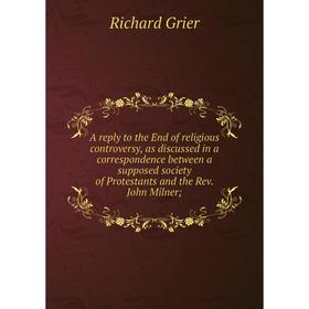Книга A reply to the End of religious controversy, as discussed in a correspondence between a supposed society of Protestants and the Rev. John Milner
Книга A reply to the End of religious controversy, as discussed in a correspondence between a supposed society of Protestants and the Rev. John Milner