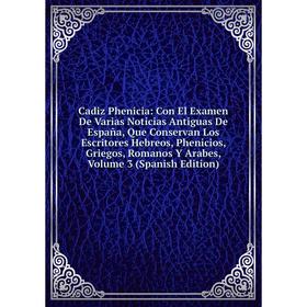 Книга Cadiz Phenicia: Con El Examen De Varias Noticias Antiguas De España, Que Conservan Los Escritores Hebreos, Phenicios, Griegos, Romanos Y Arabes,
Книга Cadiz Phenicia: Con El Examen De Varias Noticias Antiguas De España, Que Conservan Los Escritores Hebreos, Phenicios, Griegos, Romanos Y Arabes,