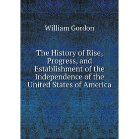 Книга The History of Rise, Progress, and Establishment of the Independence of the United States of America
Книга The History of Rise, Progress, and Establishment of the Independence of the United States of America