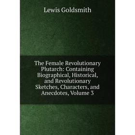 Книга The Female Revolutionary Plutarch: Containing Biographical, Historical, and Revolutionary Sketches, Characters, and Anecdotes, Volume 3
Книга The Female Revolutionary Plutarch: Containing Biographical, Historical, and Revolutionary Sketches, Characters, and Anecdotes, Volume 3