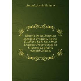 Книга Historia De La Literatura Española, Francesa, Inglesa É Italiana En El Siglo Xviii: Lecciones Pronunciadas En El Ateneo De Madrid (Spanish Editi
Книга Historia De La Literatura Española, Francesa, Inglesa É Italiana En El Siglo Xviii: Lecciones Pronunciadas En El Ateneo De Madrid (Spanish Editi