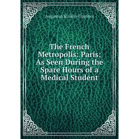 Книга The French Metropolis: Paris; As Seen During the Spare Hours of a Medical Student
Книга The French Metropolis: Paris; As Seen During the Spare Hours of a Medical Student